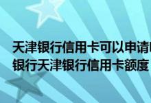 天津银行信用卡可以申请吗（天津银行信用卡在线申请天津银行天津银行信用卡额度）