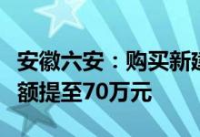 安徽六安：购买新建商品住房公积金贷款最高额提至70万元
