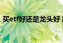 买etf好还是龙头好 散户买ETF好还是基金好