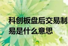 科创板盘后交易制度什么意思 科创板盘后交易是什么意思
