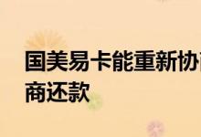 国美易卡能重新协商还款吗 国美易卡怎么协商还款