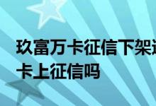 玖富万卡征信下架还会再上吗 2021年玖富万卡上征信吗
