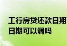 工行房贷还款日期可以修改吗 工行房贷还款日期可以调吗