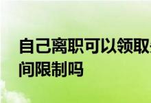 自己离职可以领取失业金吗 领取失业金有时间限制吗 