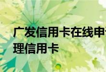 广发信用卡在线申请办理 广发储蓄卡怎么办理信用卡