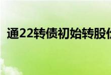 通22转债初始转股价 通22发债正股是什么 