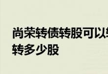 尚荣转债转股可以转多少股 债转股10张可以转多少股