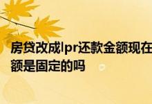 房贷改成lpr还款金额现在变了吗 房贷转为lpr 每个月还款金额是固定的吗