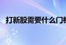 打新股需要什么门槛 打新股需要什么技巧 