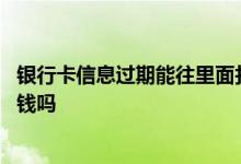 银行卡信息过期能往里面打钱吗 银行卡过期了还能往里面打钱吗