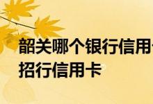 韶关哪个银行信用卡可以办理 韶关怎么办理招行信用卡