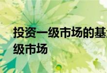 投资一级市场的基金 基金为什么不能投资一级市场