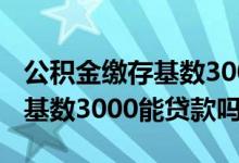 公积金缴存基数3000能贷款多少 公积金缴存基数3000能贷款吗