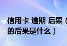 信用卡 逾期 后果（天津银行信用卡逾期还款的后果是什么）