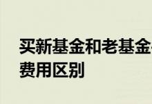 买新基金和老基金手续费 新基金与老基金的费用区别