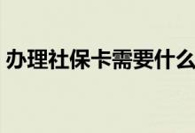 办理社保卡需要什么资料 社保卡到期怎么办 