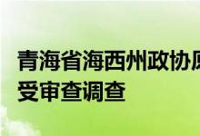 青海省海西州政协原副主席程利云主动投案接受审查调查