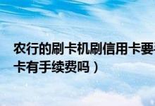 农行的刷卡机刷信用卡要手续费吗（顺德农商银行信用卡刷卡有手续费吗）
