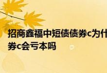 招商鑫福中短债债券c为什么只能买3000 招商鑫福中短债债券c会亏本吗