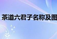 茶道六君子名称及图片（茶道六君子是什么）