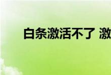 白条激活不了 激活白条为什么要地址
