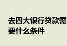 去四大银行贷款需要什么条件 四大银行贷款要什么条件