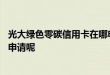 光大绿色零碳信用卡在哪申请 请问光大绿色零碳信用卡怎么申请呢