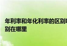 年利率和年化利率的区别哪个利息高 年利率和年化利率的区别在哪里