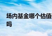 场内基金哪个估值低 场内基金可以高卖低买吗