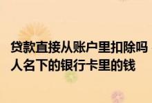 贷款直接从账户里扣除吗 在什么情况下贷款方可以扣除借款人名下的银行卡里的钱