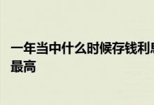 一年当中什么时候存钱利息比较高 一年中什么时候存钱利息最高