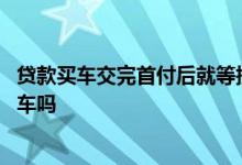 贷款买车交完首付后就等提车了吗 贷款买车是交完首付就提车吗