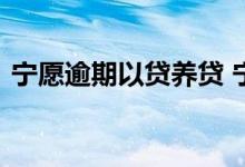 宁愿逾期以贷养贷 宁愿逾期也不要以贷养贷