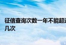 征信查询次数一年不能超过多少 征信查询次数一年不能超过几次