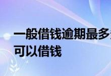 一般借钱逾期最多多久 逾期过还有什么软件可以借钱