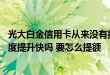 光大白金信用卡从来没有提额 想问问大家光大白金信用卡额度提升快吗 要怎么提额