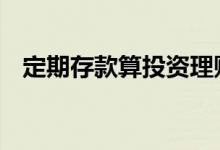 定期存款算投资理财吗 定期存款算流水吗