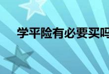 学平险有必要买吗 学平险有没有必要交