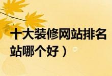 十大装修网站排名（家居网站推荐装修设计网站哪个好）
