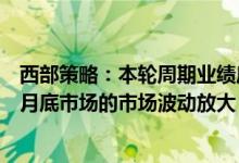 西部策略：本轮周期业绩底大概率是U型底而非V型底警惕6月底市场的市场波动放大