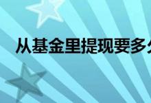 从基金里提现要多久 基金可以随时提现吗