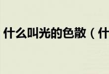 什么叫光的色散（什么叫光的色散（图文））