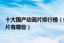 十大国产动画片排行榜（值得推荐的国产动画中国优秀动画片有哪些）
