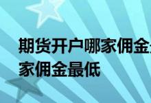 期货开户哪家佣金最低保证金低 期货开户哪家佣金最低