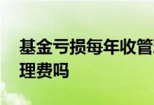 基金亏损每年收管理费合理吗 基金亏损收管理费吗
