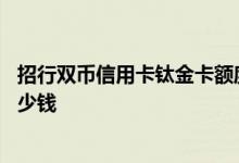 招行双币信用卡钛金卡额度 招行双币信用卡钛金卡额度是多少钱