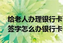 给老人办理银行卡可以代签字吗 老人家不会签字怎么办银行卡