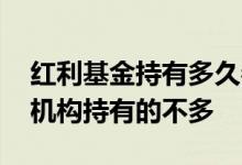 红利基金持有多久参与分红 红利基金为什么机构持有的不多