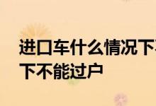 进口车什么情况下不能过户 车险在什么情况下不能过户