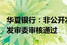 华夏银行：非公开发行A股股票申请获证监会发审委审核通过